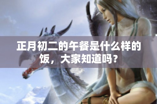 正月初二的午餐是什么样的饭，大家知道吗？