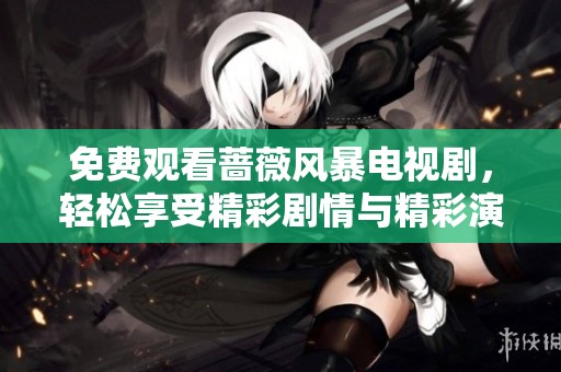 免费观看蔷薇风暴电视剧，轻松享受精彩剧情与精彩演技！
