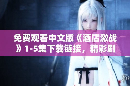 免费观看中文版《酒店激战》1-5集下载链接，精彩剧情等你来发现