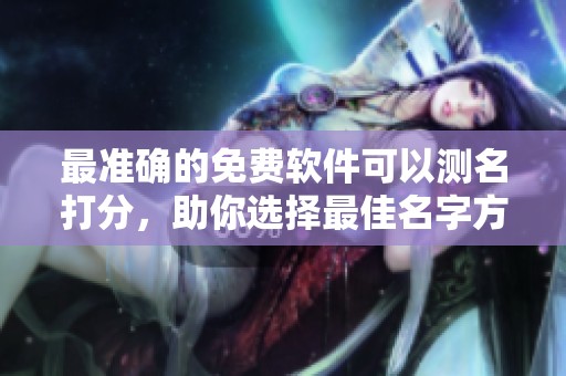 最准确的免费软件可以测名打分，助你选择最佳名字方案