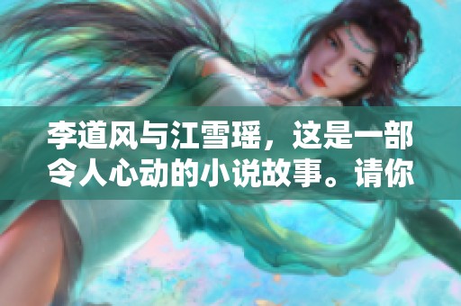 李道风与江雪瑶，这是一部令人心动的小说故事。请你细细品味他们的情感世界。