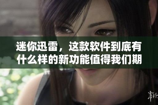 迷你迅雷，这款软件到底有什么样的新功能值得我们期待呢？
