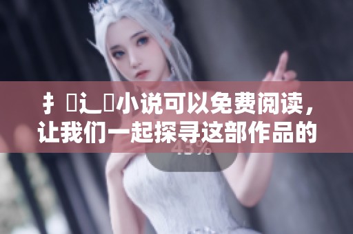 扌臿辶畐小说可以免费阅读，让我们一起探寻这部作品的魅力吧