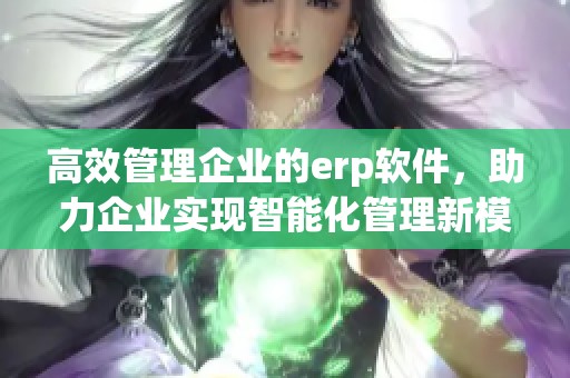 高效管理企业的erp软件，助力企业实现智能化管理新模式