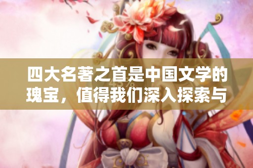 四大名著之首是中国文学的瑰宝，值得我们深入探索与研究