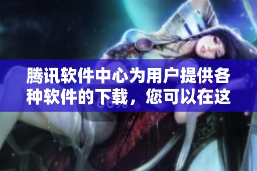 腾讯软件中心为用户提供各种软件的下载，您可以在这里找到所需的应用程序