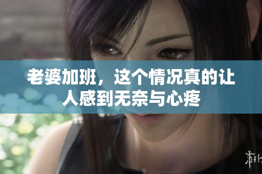 老婆加班，这个情况真的让人感到无奈与心疼