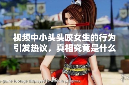 视频中小头头咬女生的行为引发热议，真相究竟是什么呢