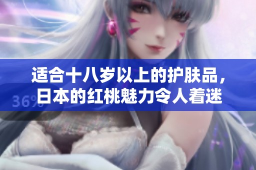 适合十八岁以上的护肤品，日本的红桃魅力令人着迷