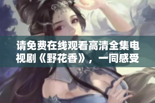请免费在线观看高清全集电视剧《野花香》，一同感受快乐与感动。
