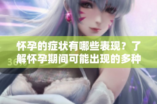 怀孕的症状有哪些表现？了解怀孕期间可能出现的多种迹象。