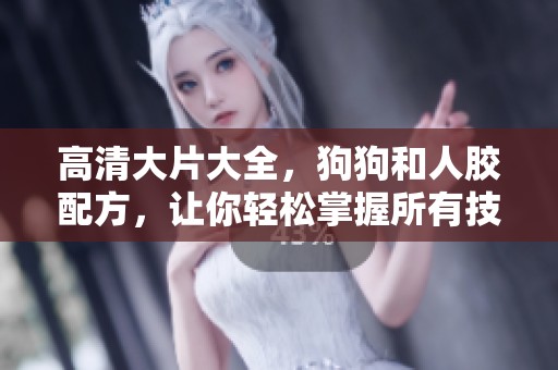 高清大片大全，狗狗和人胶配方，让你轻松掌握所有技巧