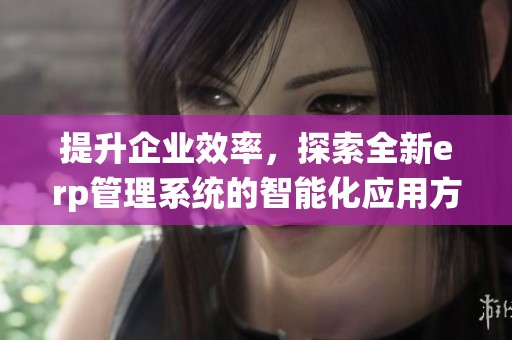 提升企业效率，探索全新erp管理系统的智能化应用方案