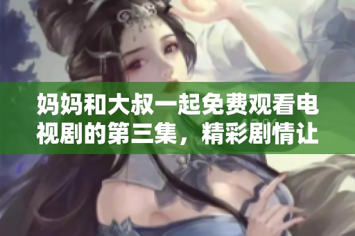 妈妈和大叔一起免费观看电视剧的第三集，精彩剧情让人心动不已
