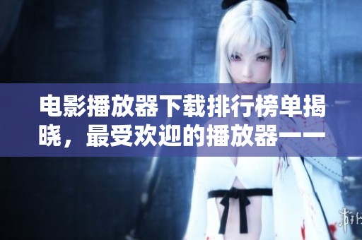 电影播放器下载排行榜单揭晓，最受欢迎的播放器一一呈现！