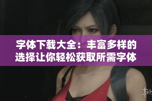 字体下载大全：丰富多样的选择让你轻松获取所需字体