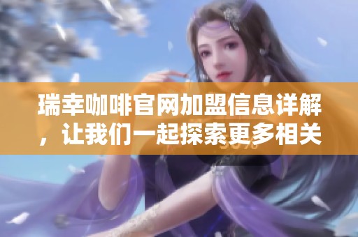 瑞幸咖啡官网加盟信息详解，让我们一起探索更多相关内容