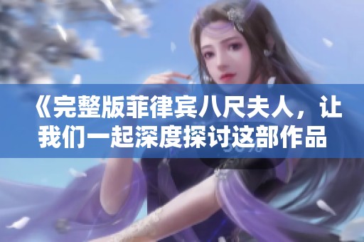 《完整版菲律宾八尺夫人，让我们一起深度探讨这部作品的精彩之处》