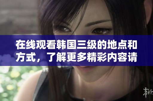 在线观看韩国三级的地点和方式，了解更多精彩内容请看这里