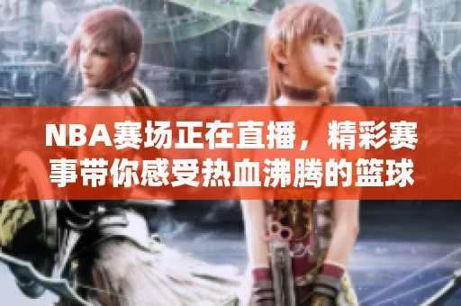 NBA赛场正在直播，精彩赛事带你感受热血沸腾的篮球对决