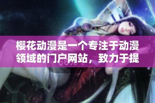 樱花动漫是一个专注于动漫领域的门户网站，致力于提供丰富多彩的动漫内容。