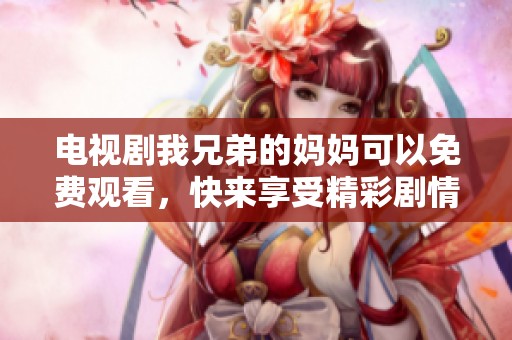电视剧我兄弟的妈妈可以免费观看，快来享受精彩剧情吧！