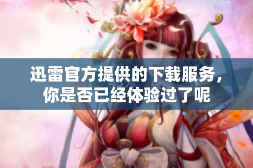 迅雷官方提供的下载服务，你是否已经体验过了呢