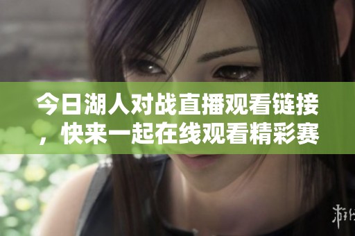 今日湖人对战直播观看链接，快来一起在线观看精彩赛事吧
