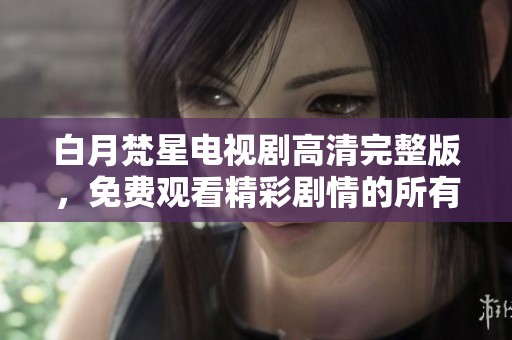 白月梵星电视剧高清完整版，免费观看精彩剧情的所有内容