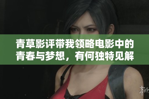 青草影评带我领略电影中的青春与梦想，有何独特见解让人深思呢
