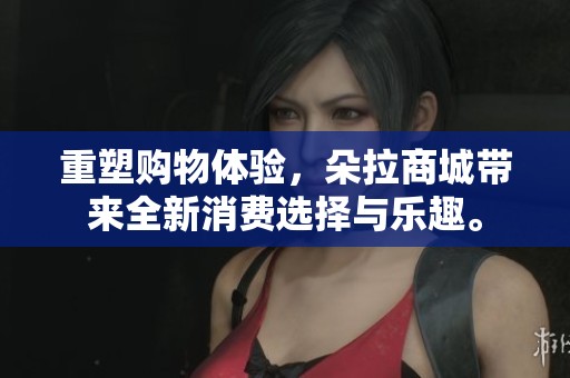 重塑购物体验，朵拉商城带来全新消费选择与乐趣。