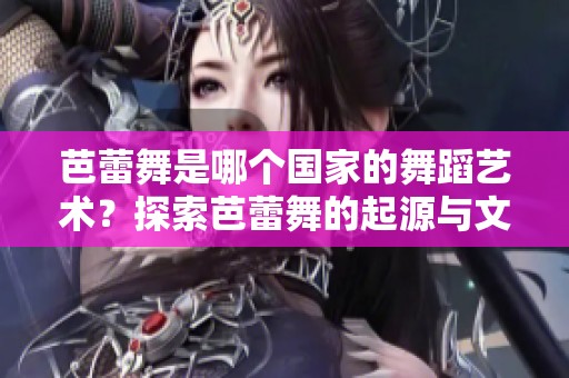 芭蕾舞是哪个国家的舞蹈艺术？探索芭蕾舞的起源与文化背景。