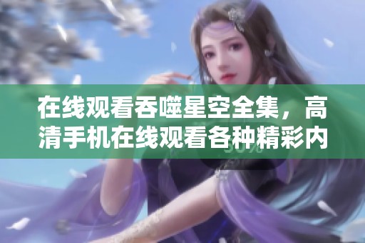 在线观看吞噬星空全集，高清手机在线观看各种精彩内容