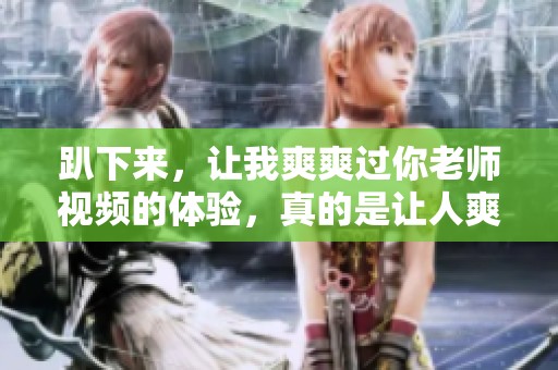 趴下来，让我爽爽过你老师视频的体验，真的是让人爽死！