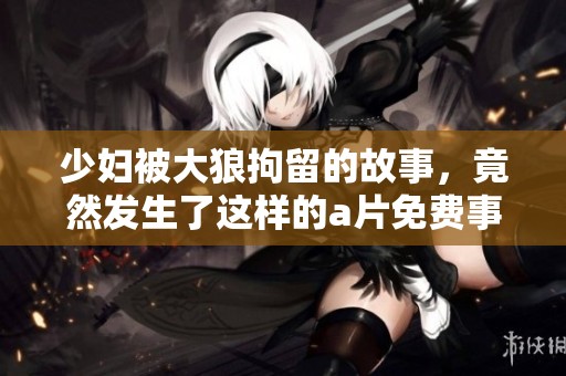 少妇被大狼拘留的故事，竟然发生了这样的**免费事件！