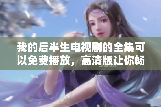 我的后半生电视剧的全集可以免费播放，高清版让你畅享精彩内容