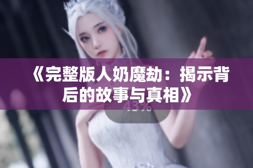《完整版人奶魔劫：揭示背后的故事与真相》