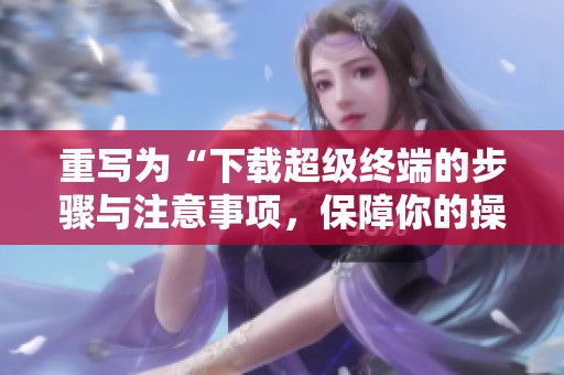 重写为“下载超级终端的步骤与注意事项，保障你的操作顺利进行”
