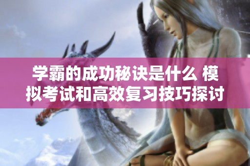 学霸的成功秘诀是什么 模拟考试和高效复习技巧探讨