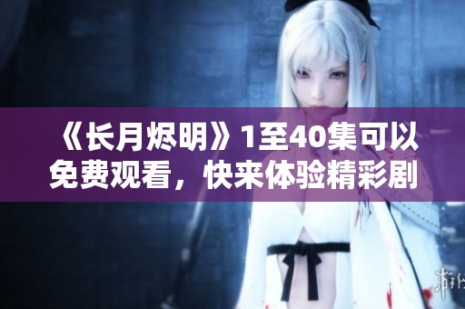 《长月烬明》1至40集可以免费观看，快来体验精彩剧情吧