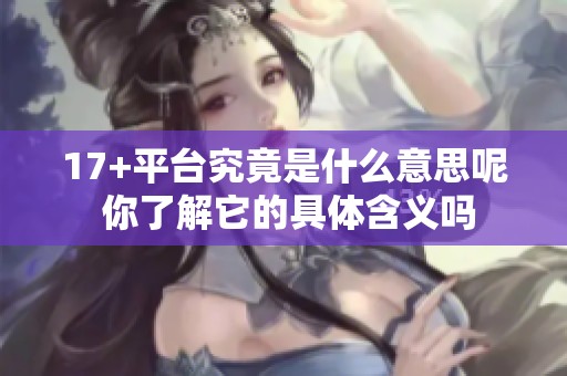 17+平台究竟是什么意思呢 你了解它的具体含义吗