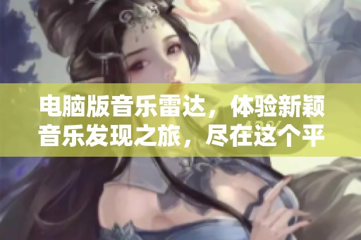 电脑版音乐雷达，体验新颖音乐发现之旅，尽在这个平台！