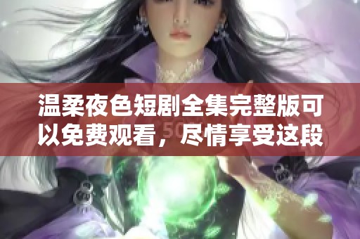温柔夜色短剧全集完整版可以免费观看，尽情享受这段美好时光!