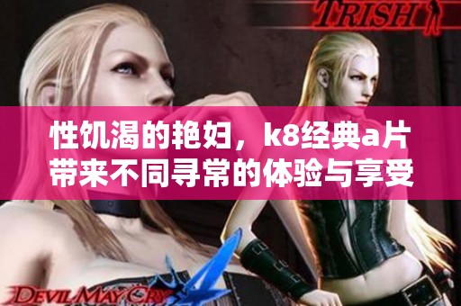 性饥渴的艳妇，k8经典**带来不同寻常的体验与享受