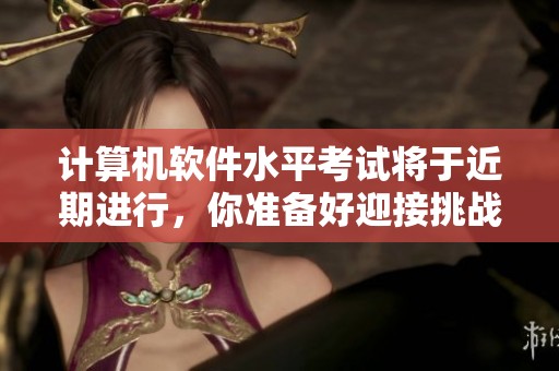 计算机软件水平考试将于近期进行，你准备好迎接挑战了吗？