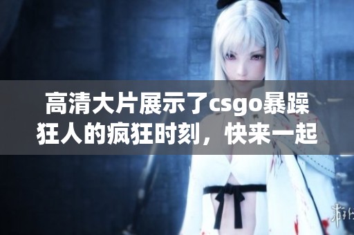 高清大片展示了csgo暴躁狂人的疯狂时刻，快来一起体验精彩瞬间！