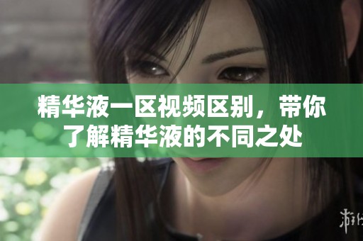 精华液一区视频区别，带你了解精华液的不同之处