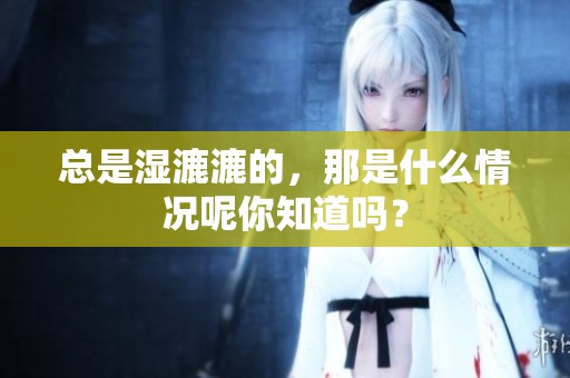 总是湿漉漉的，那是什么情况呢你知道吗？