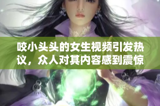 咬小头头的女生视频引发热议，众人对其内容感到震惊