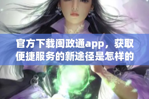 官方下载闽政通app，获取便捷服务的新途径是怎样的呢